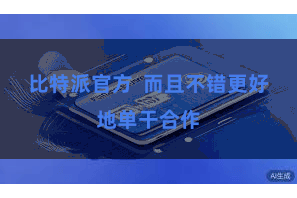 比特派官方  而且不错更好地单干合作