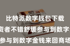 比特派数字钱包下载  让投资者不错舒缓参与到数字金钱来回商场中