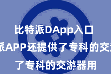 比特派DApp入口  比特派APP还提供了专科的交游器用