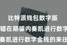 比特派钱包数字版  用户不错在期骗内奏凯进行数字金钱的来往